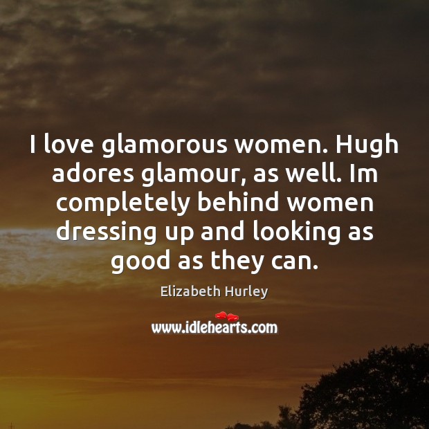 I love glamorous women. Hugh adores glamour, as well. Im completely behind Elizabeth Hurley Picture Quote