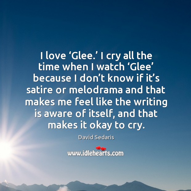 I love ‘glee.’ I cry all the time when I watch ‘glee’ because I don’t know if it’s satire or melodrama and David Sedaris Picture Quote