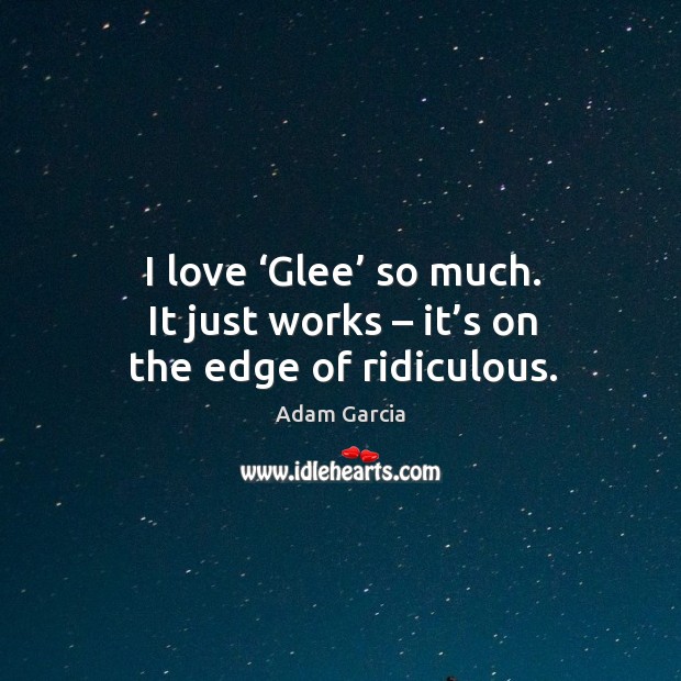 I love ‘glee’ so much. It just works – it’s on the edge of ridiculous. Image