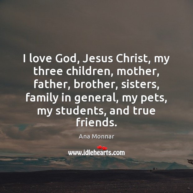 I love God, Jesus Christ, my three children, mother, father, brother, sisters, Ana Monnar Picture Quote