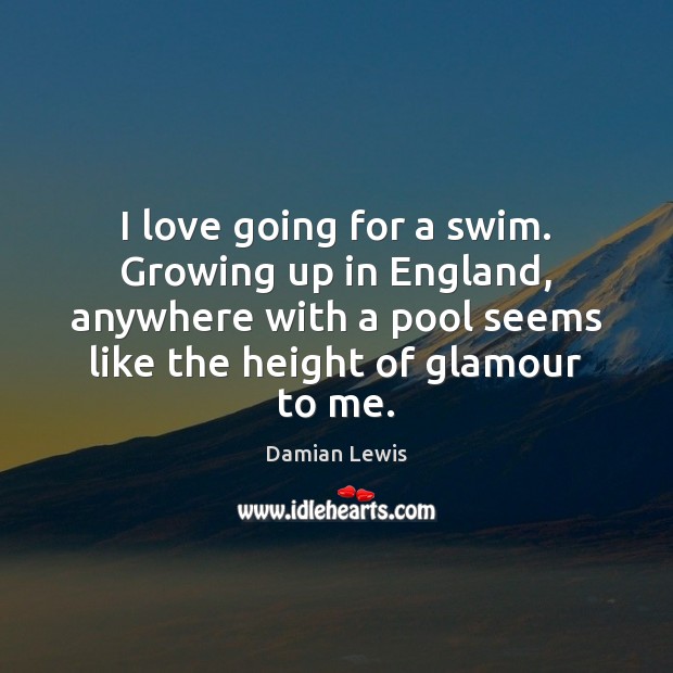 I love going for a swim. Growing up in England, anywhere with Damian Lewis Picture Quote