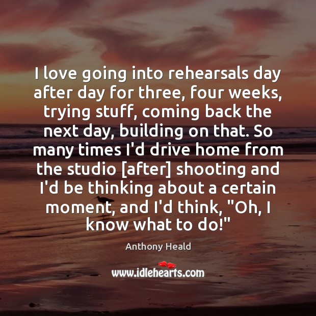I love going into rehearsals day after day for three, four weeks, Anthony Heald Picture Quote