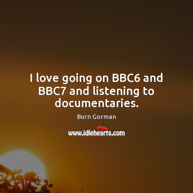 I love going on BBC6 and BBC7 and listening to documentaries. Burn Gorman Picture Quote