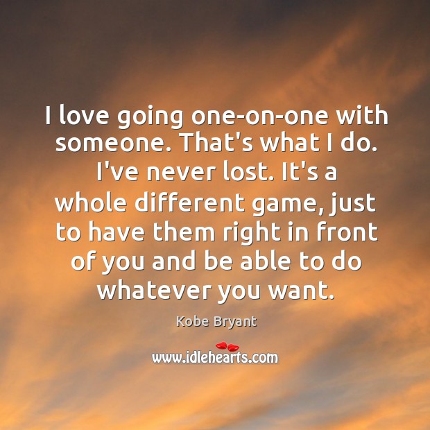 I love going one-on-one with someone. That’s what I do. I’ve never Kobe Bryant Picture Quote