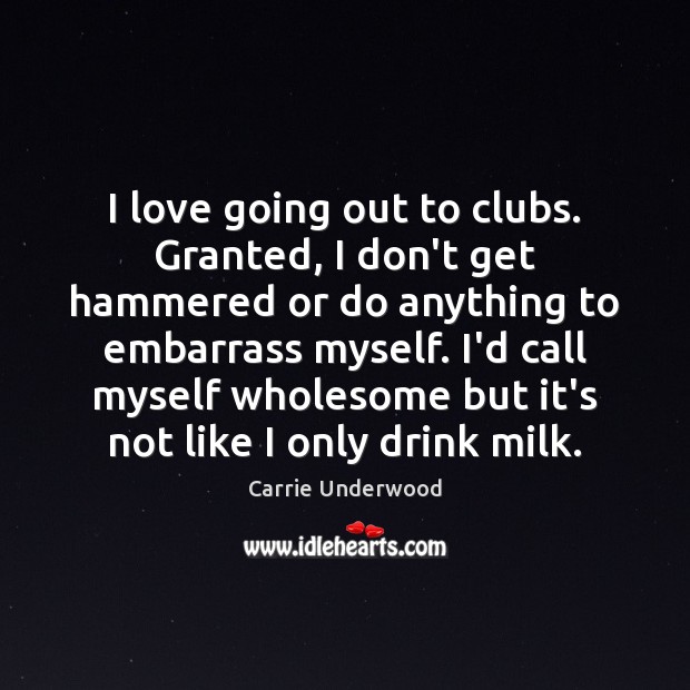 I love going out to clubs. Granted, I don’t get hammered or Carrie Underwood Picture Quote