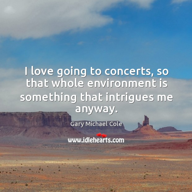 I love going to concerts, so that whole environment is something that intrigues me anyway. Gary Michael Cole Picture Quote