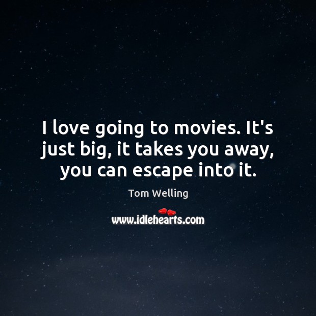I love going to movies. It’s just big, it takes you away, you can escape into it. Tom Welling Picture Quote