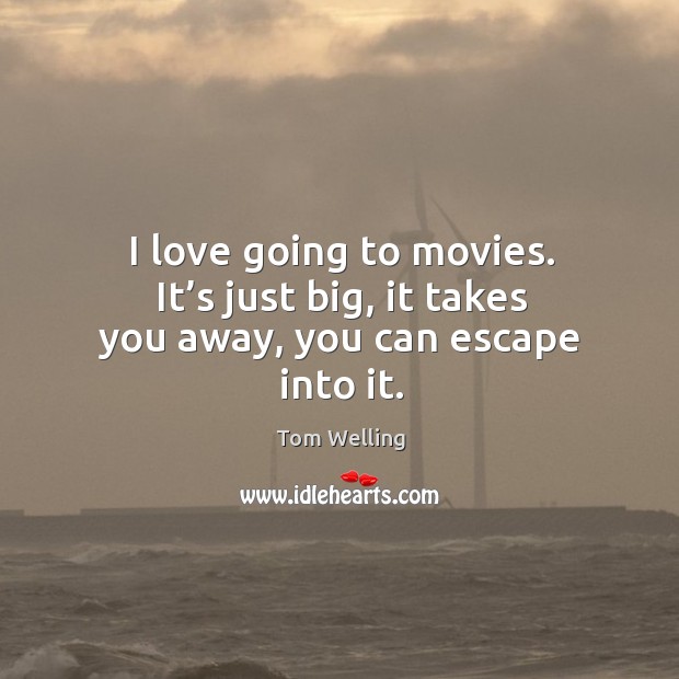 I love going to movies. It’s just big, it takes you away, you can escape into it. Tom Welling Picture Quote