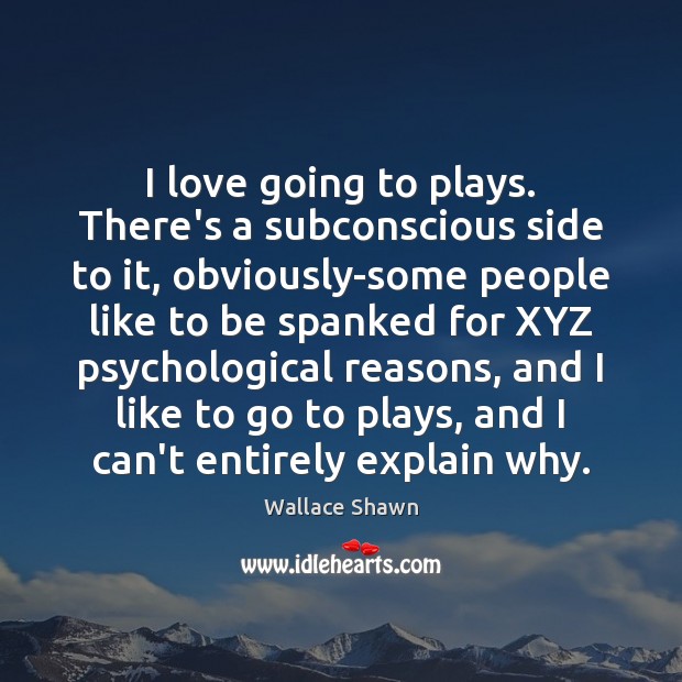I love going to plays. There’s a subconscious side to it, obviously-some Wallace Shawn Picture Quote