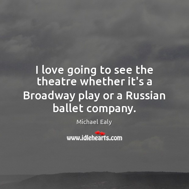 I love going to see the theatre whether it’s a Broadway play or a Russian ballet company. Michael Ealy Picture Quote