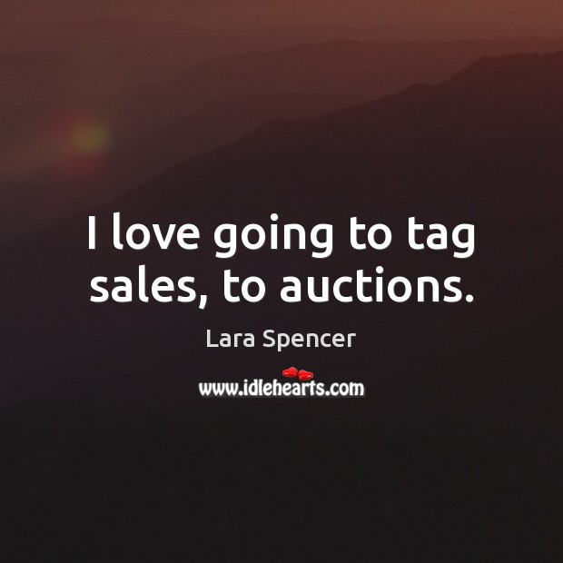 I love going to tag sales, to auctions. Lara Spencer Picture Quote