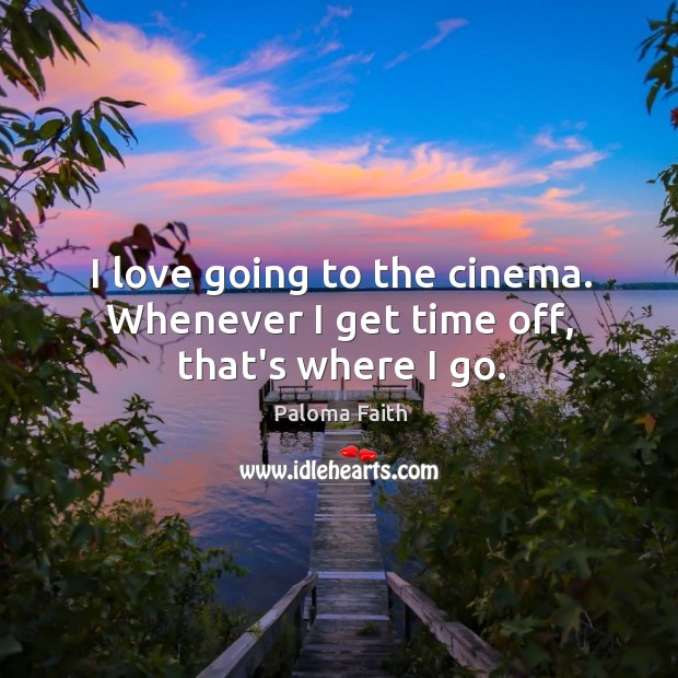 I love going to the cinema. Whenever I get time off, that’s where I go. Paloma Faith Picture Quote