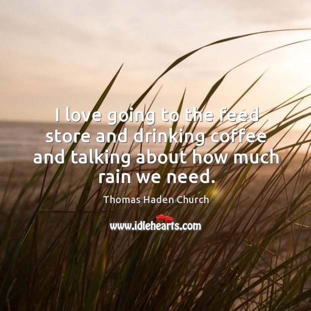 I love going to the feed store and drinking coffee and talking about how much rain we need. Thomas Haden Church Picture Quote