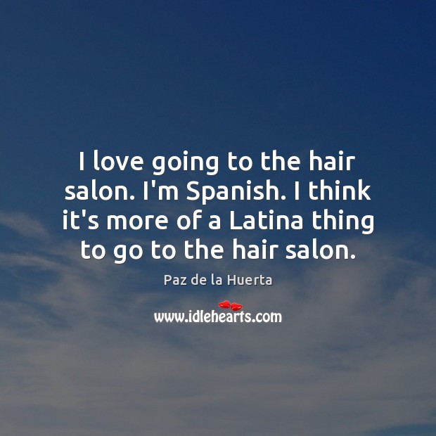 I love going to the hair salon. I’m Spanish. I think it’s Paz de la Huerta Picture Quote