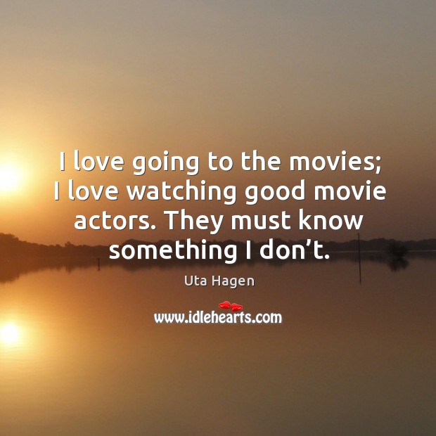I love going to the movies; I love watching good movie actors. They must know something I don’t. Image