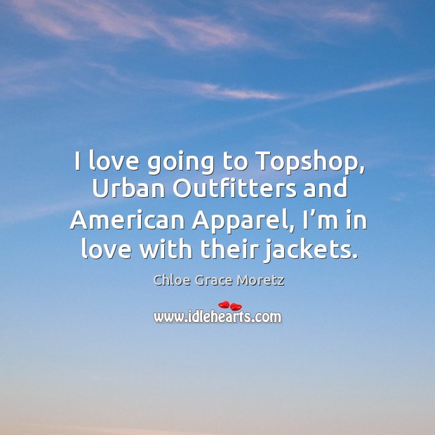I love going to topshop, urban outfitters and american apparel, I’m in love with their jackets. Chloe Grace Moretz Picture Quote