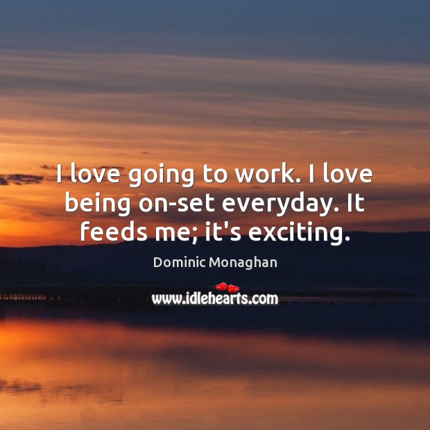 I love going to work. I love being on-set everyday. It feeds me; it’s exciting. Dominic Monaghan Picture Quote