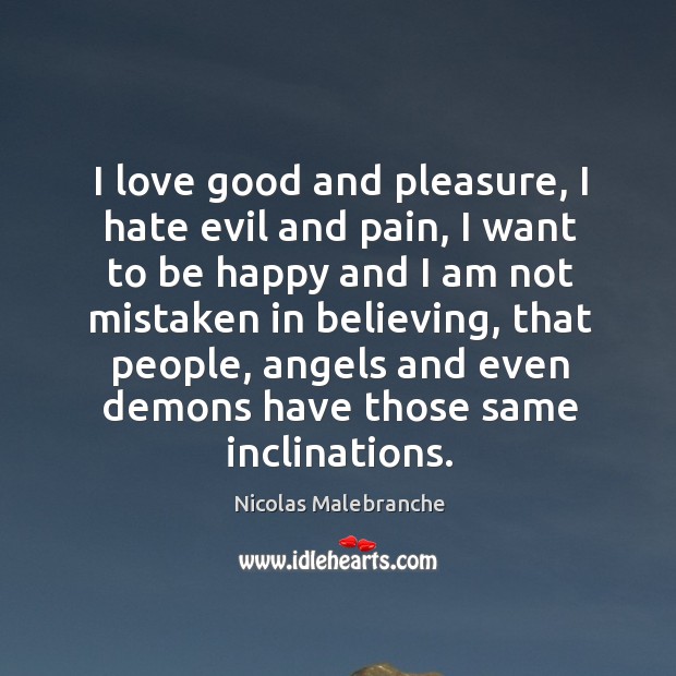 I love good and pleasure, I hate evil and pain, I want to be happy and I am not mistaken in believing Nicolas Malebranche Picture Quote