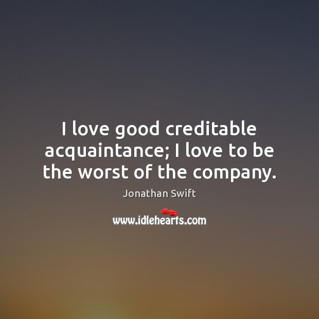 I love good creditable acquaintance; I love to be the worst of the company. Image