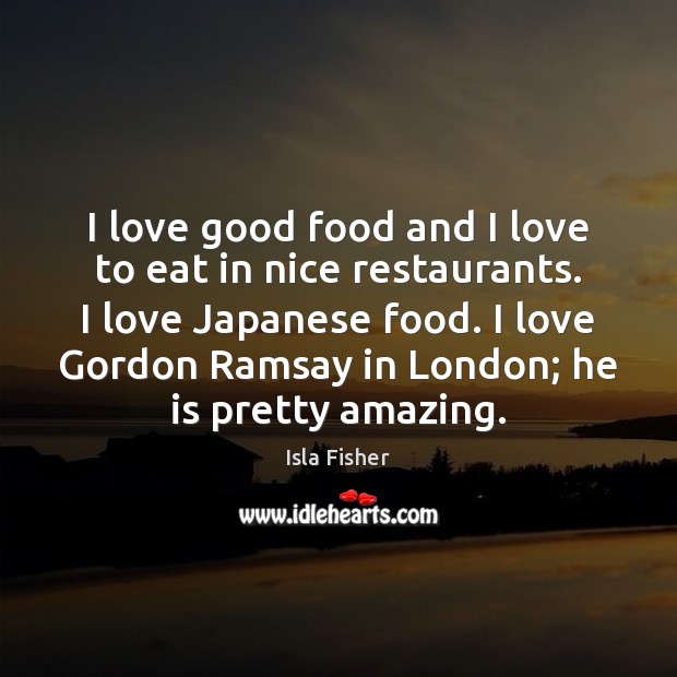 I love good food and I love to eat in nice restaurants. Isla Fisher Picture Quote