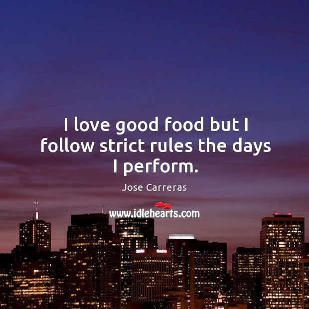 I love good food but I follow strict rules the days I perform. Jose Carreras Picture Quote