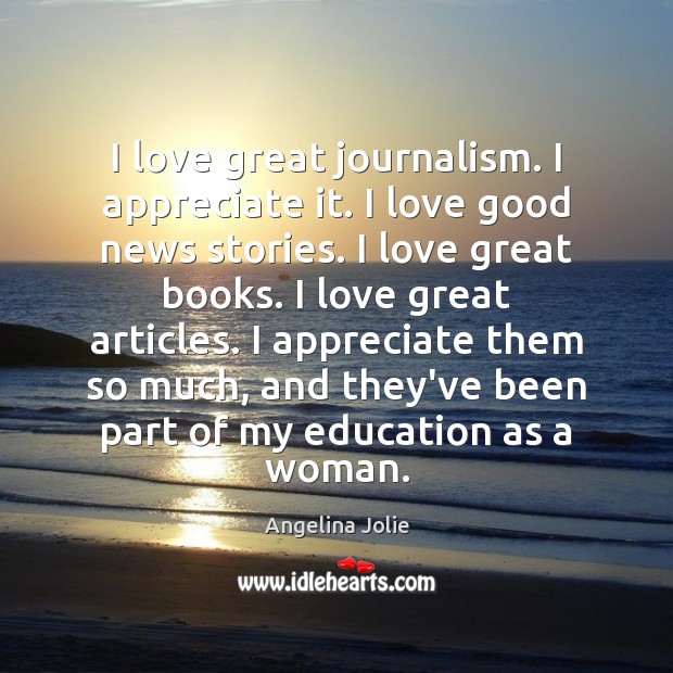 I love great journalism. I appreciate it. I love good news stories. Angelina Jolie Picture Quote