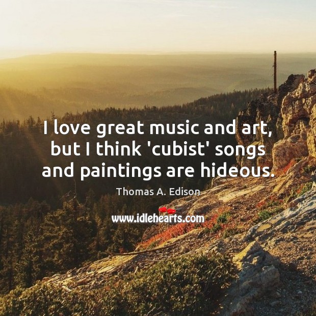 I love great music and art, but I think ‘cubist’ songs and paintings are hideous. Thomas A. Edison Picture Quote