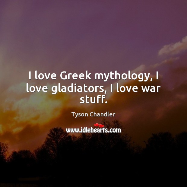 I love Greek mythology, I love gladiators, I love war stuff. Tyson Chandler Picture Quote