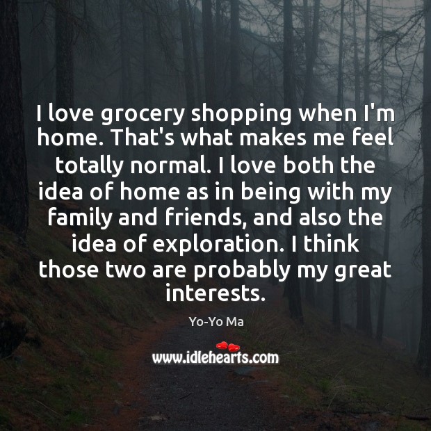 I love grocery shopping when I’m home. That’s what makes me feel 