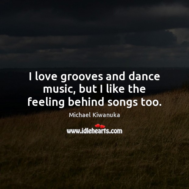 I love grooves and dance music, but I like the feeling behind songs too. Michael Kiwanuka Picture Quote