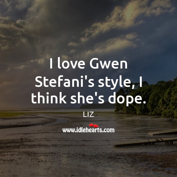I love Gwen Stefani’s style, I think she’s dope. LIZ Picture Quote