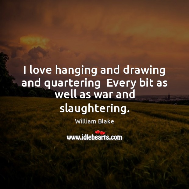 I love hanging and drawing and quartering  Every bit as well as war and slaughtering. William Blake Picture Quote