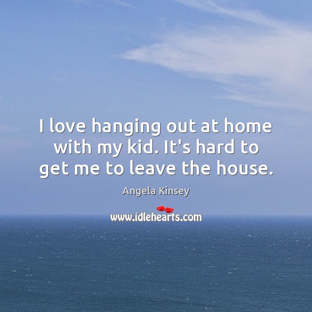 I love hanging out at home with my kid. It’s hard to get me to leave the house. Angela Kinsey Picture Quote