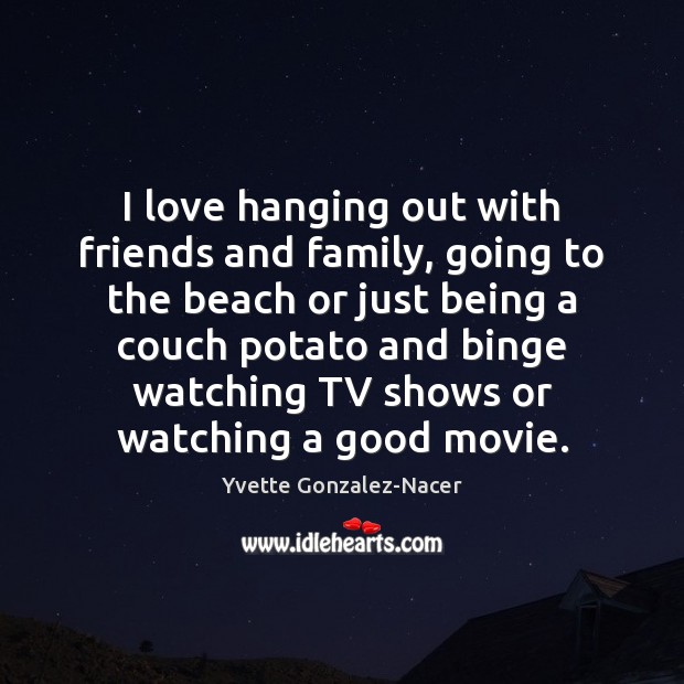 I love hanging out with friends and family, going to the beach Yvette Gonzalez-Nacer Picture Quote