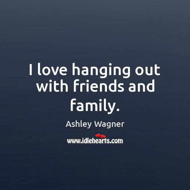 I love hanging out with friends and family. Ashley Wagner Picture Quote
