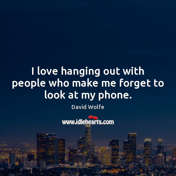 I love hanging out with people who make me forget to look at my phone. David Wolfe Picture Quote