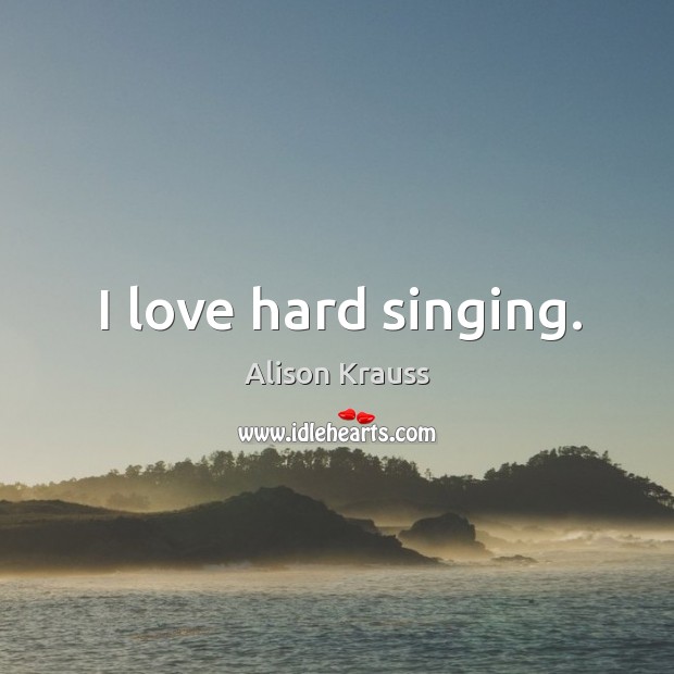 I love hard singing. Alison Krauss Picture Quote