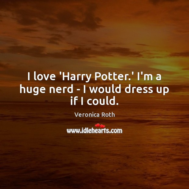 I love ‘Harry Potter.’ I’m a huge nerd – I would dress up if I could. Veronica Roth Picture Quote