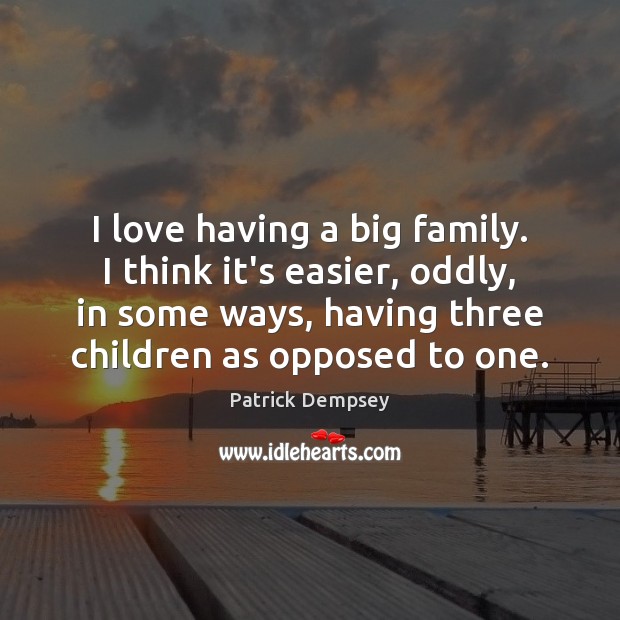 I love having a big family. I think it’s easier, oddly, in Patrick Dempsey Picture Quote