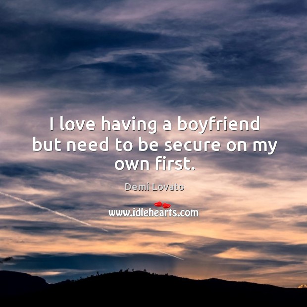 I love having a boyfriend but need to be secure on my own first. Demi Lovato Picture Quote