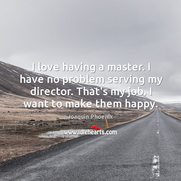 I love having a master. I have no problem serving my director. Joaquin Phoenix Picture Quote