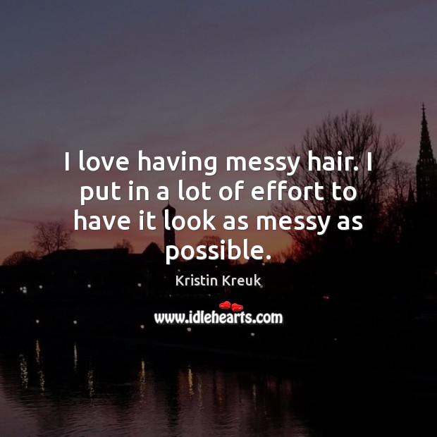 I love having messy hair. I put in a lot of effort to have it look as messy as possible. Kristin Kreuk Picture Quote