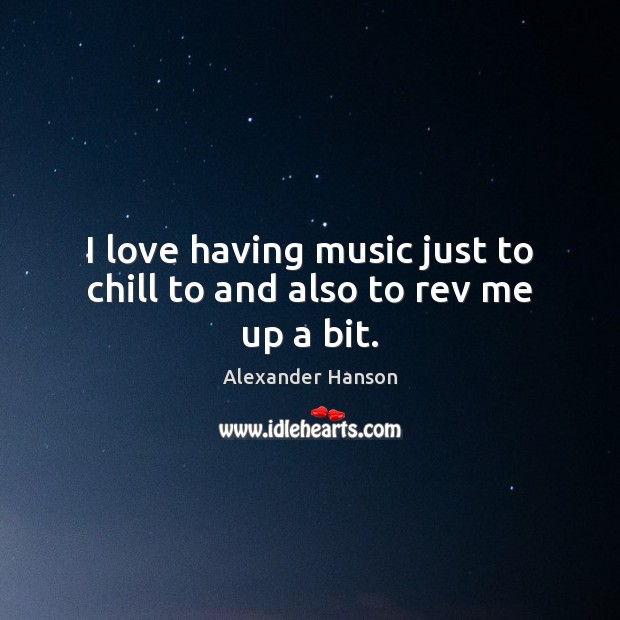 I love having music just to chill to and also to rev me up a bit. Alexander Hanson Picture Quote
