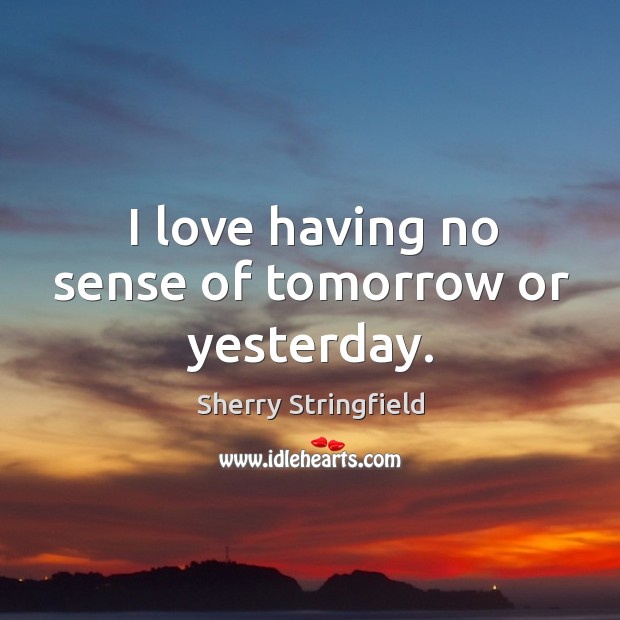 I love having no sense of tomorrow or yesterday. Sherry Stringfield Picture Quote