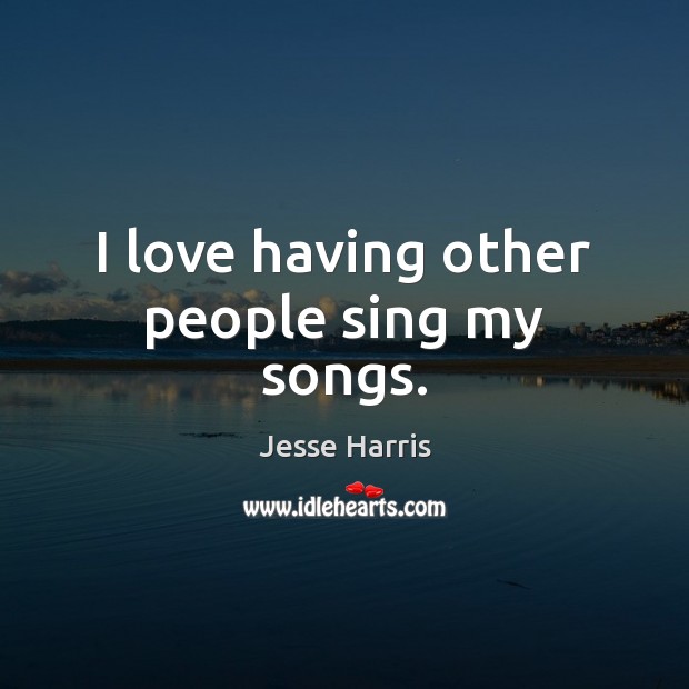 I love having other people sing my songs. Image