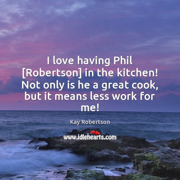 I love having Phil [Robertson] in the kitchen! Not only is he Kay Robertson Picture Quote