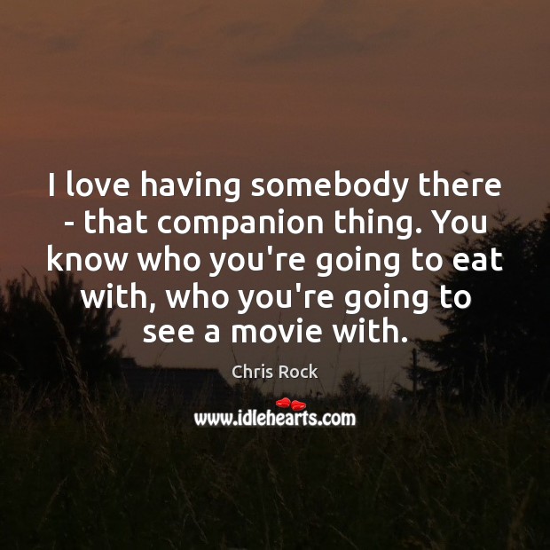 I love having somebody there – that companion thing. You know who Image