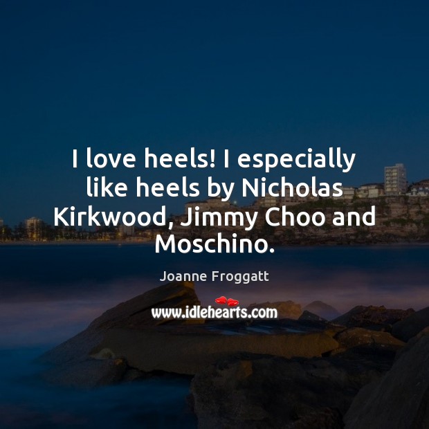 I love heels! I especially like heels by Nicholas Kirkwood, Jimmy Choo and Moschino. Image
