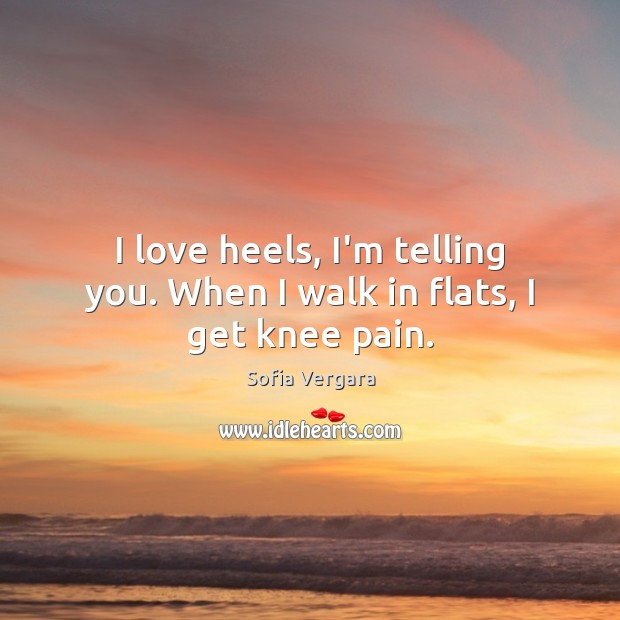 I love heels, I’m telling you. When I walk in flats, I get knee pain. Sofia Vergara Picture Quote