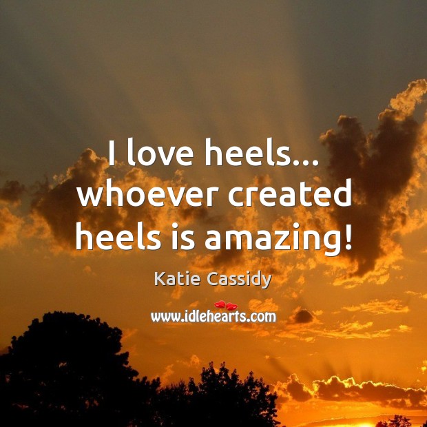 I love heels… whoever created heels is amazing! Katie Cassidy Picture Quote
